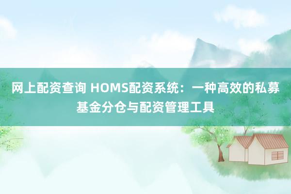 网上配资查询 HOMS配资系统：一种高效的私募基金分仓与配资管理工具
