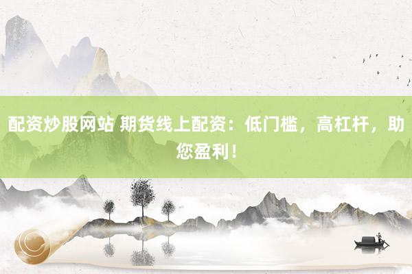 配资炒股网站 期货线上配资：低门槛，高杠杆，助您盈利！