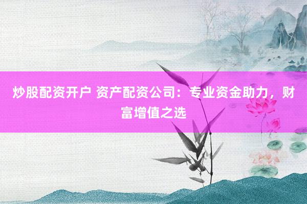 炒股配资开户 资产配资公司：专业资金助力，财富增值之选