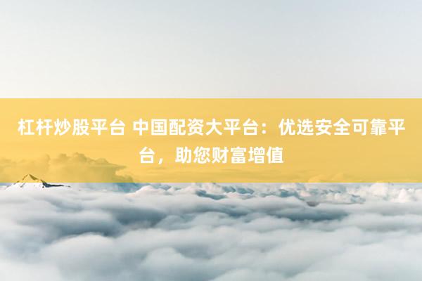 杠杆炒股平台 中国配资大平台：优选安全可靠平台，助您财富增值