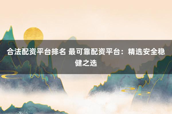 合法配资平台排名 最可靠配资平台：精选安全稳健之选