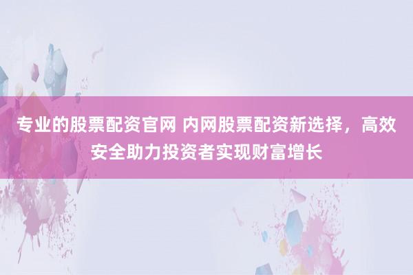 专业的股票配资官网 内网股票配资新选择，高效安全助力投资者实现财富增长