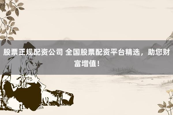 股票正规配资公司 全国股票配资平台精选，助您财富增值！
