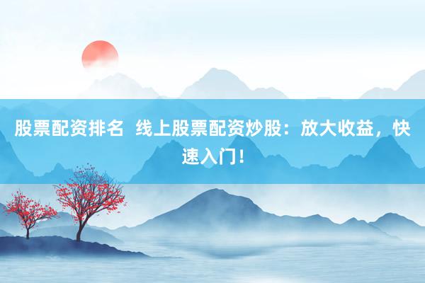 股票配资排名  线上股票配资炒股：放大收益，快速入门！