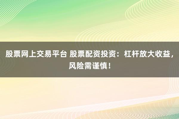 股票网上交易平台 股票配资投资：杠杆放大收益，风险需谨慎！