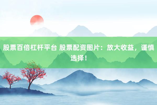 股票百倍杠杆平台 股票配资图片：放大收益，谨慎选择！