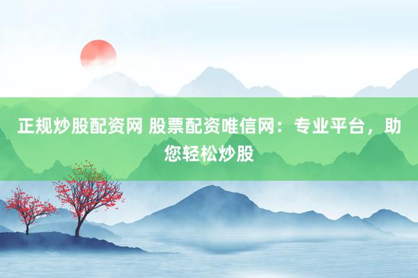 正规炒股配资网 股票配资唯信网：专业平台，助您轻松炒股