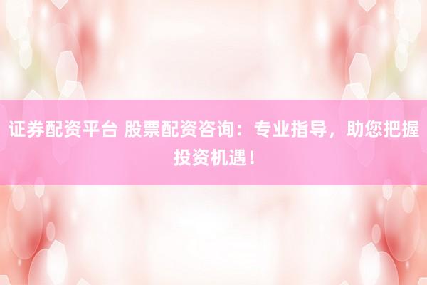 证券配资平台 股票配资咨询：专业指导，助您把握投资机遇！