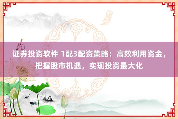 证券投资软件 1配3配资策略：高效利用资金，把握股市机遇，实现投资最大化