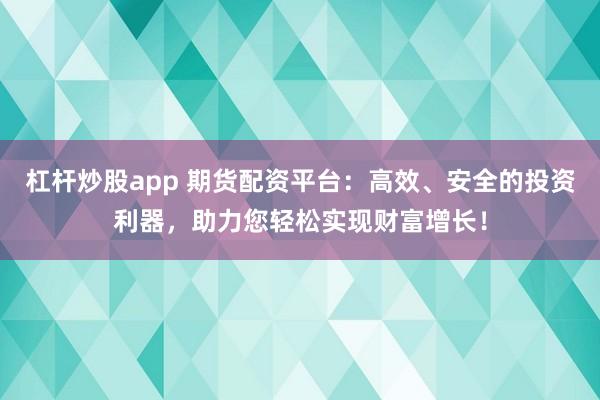 杠杆炒股app 期货配资平台：高效、安全的投资利器，助力您轻松实现财富增长！