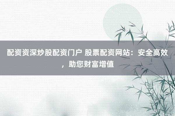 配资资深炒股配资门户 股票配资网站：安全高效，助您财富增值