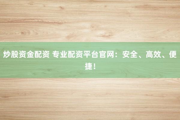 炒股资金配资 专业配资平台官网：安全、高效、便捷！