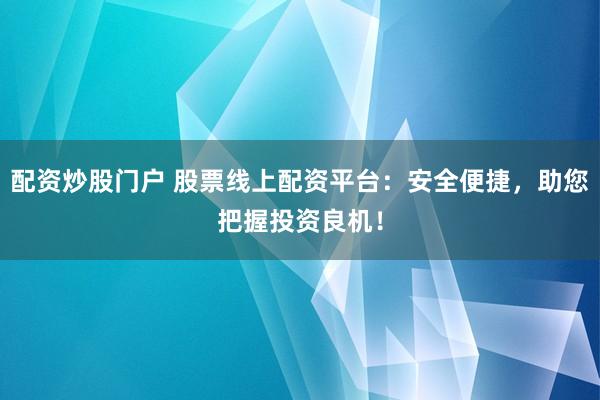 配资炒股门户 股票线上配资平台：安全便捷，助您把握投资良机！