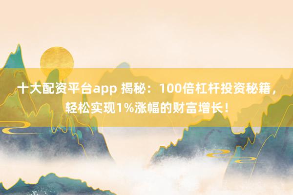 十大配资平台app 揭秘：100倍杠杆投资秘籍，轻松实现1%涨幅的财富增长！