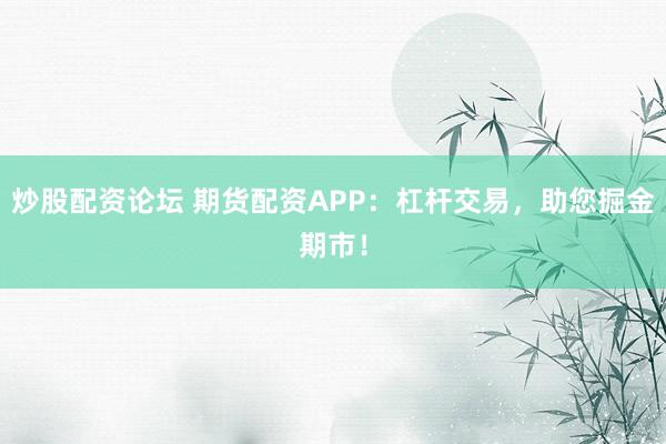炒股配资论坛 期货配资APP：杠杆交易，助您掘金期市！