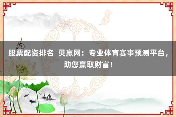 股票配资排名  贝赢网：专业体育赛事预测平台，助您赢取财富！