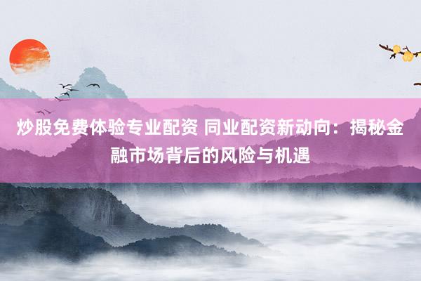 炒股免费体验专业配资 同业配资新动向：揭秘金融市场背后的风险与机遇