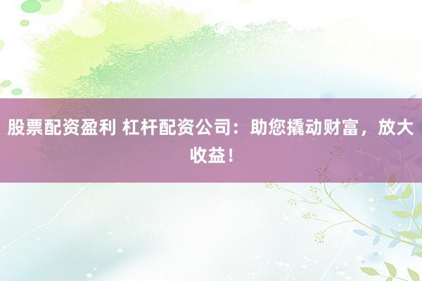 股票配资盈利 杠杆配资公司：助您撬动财富，放大收益！