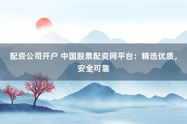 配资公司开户 中国股票配资网平台：精选优质，安全可靠