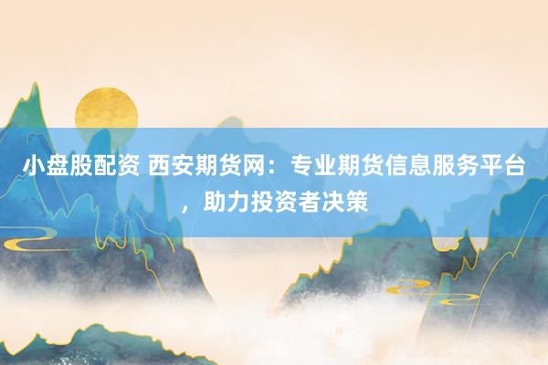 小盘股配资 西安期货网：专业期货信息服务平台，助力投资者决策