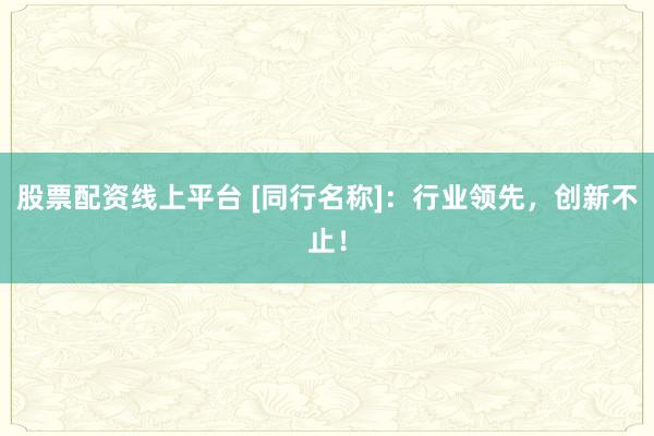 股票配资线上平台 [同行名称]：行业领先，创新不止！