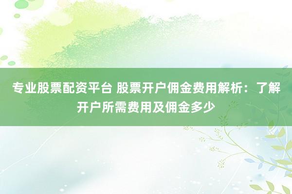专业股票配资平台 股票开户佣金费用解析：了解开户所需费用及佣金多少