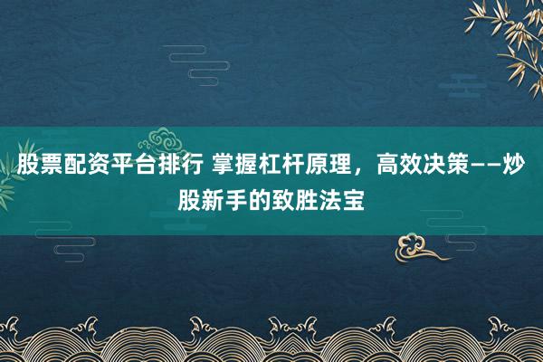 股票配资平台排行 掌握杠杆原理，高效决策——炒股新手的致胜法宝
