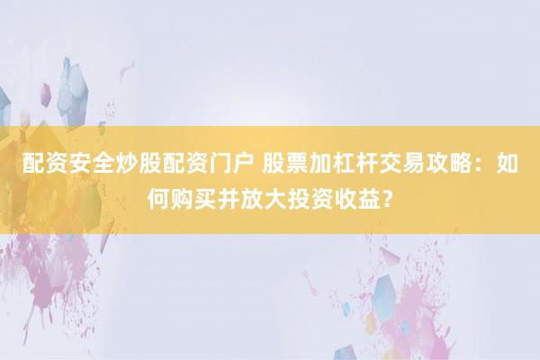 配资安全炒股配资门户 股票加杠杆交易攻略：如何购买并放大投资收益？