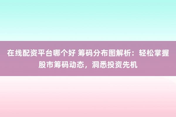 在线配资平台哪个好 筹码分布图解析:轻松掌握股市筹码动态,洞悉投资先机