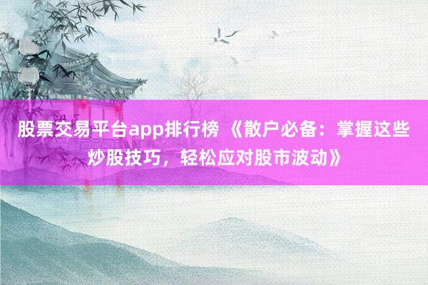 股票交易平台app排行榜 《散户必备:掌握这些炒股技巧,轻松应对股市波动》