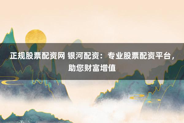 正规股票配资网 银河配资：专业股票配资平台，助您财富增值