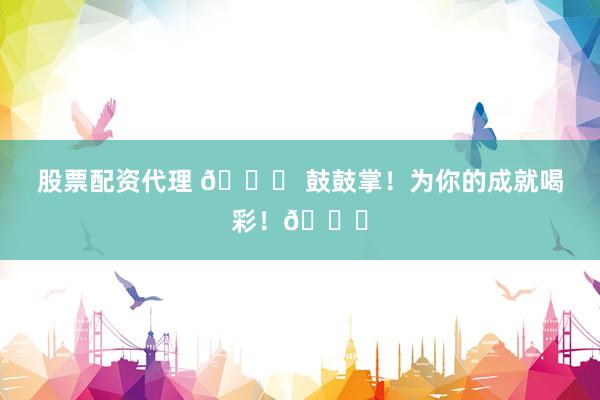 股票配资代理 🎉 鼓鼓掌!为你的成就喝彩!👏