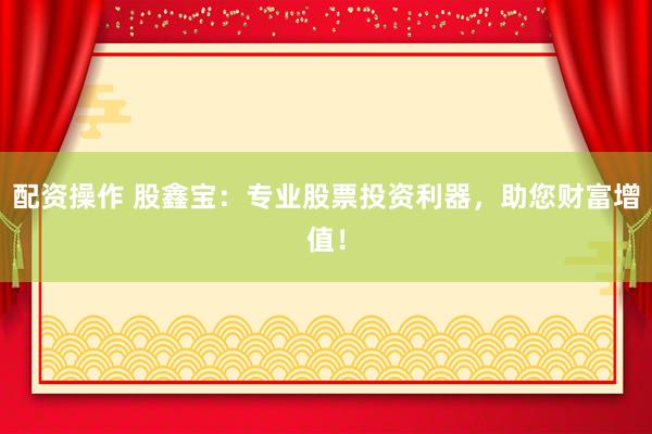 配资操作 股鑫宝:专业股票投资利器,助您财富增值!