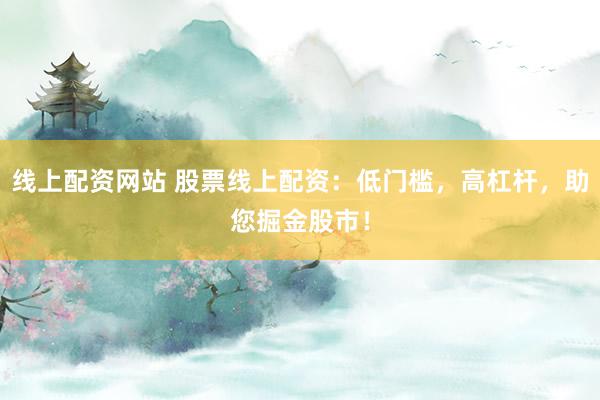 线上配资网站 股票线上配资:低门槛,高杠杆,助您掘金股市!