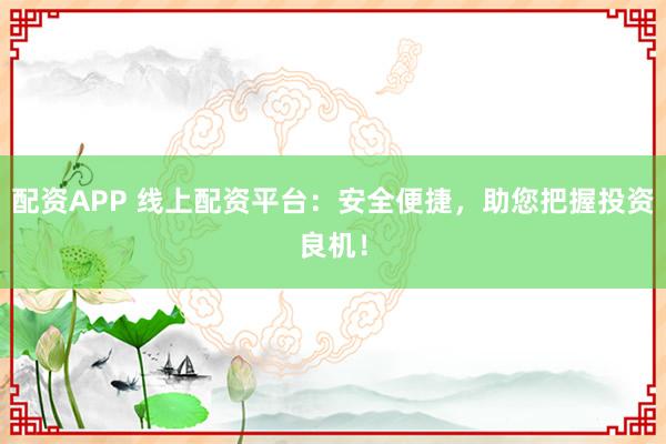 配资APP 线上配资平台：安全便捷，助您把握投资良机！