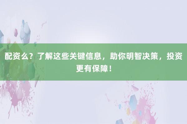 配资么？了解这些关键信息，助你明智决策，投资更有保障！