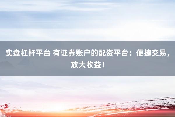 实盘杠杆平台 有证券账户的配资平台:便捷交易,放大收益!