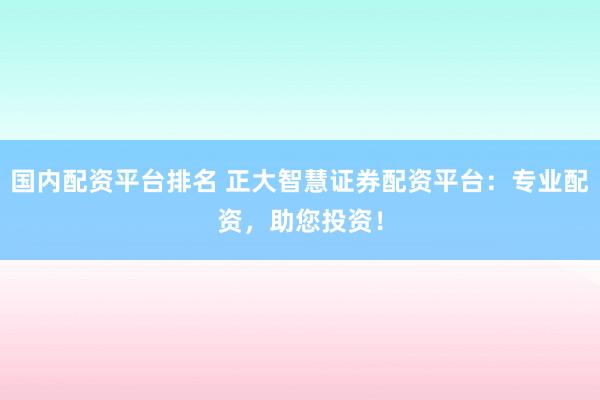 国内配资平台排名 正大智慧证券配资平台:专业配资,助您投资!