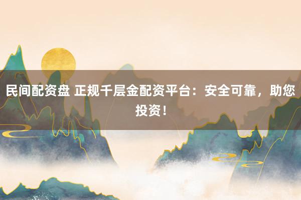 民间配资盘 正规千层金配资平台：安全可靠，助您投资！