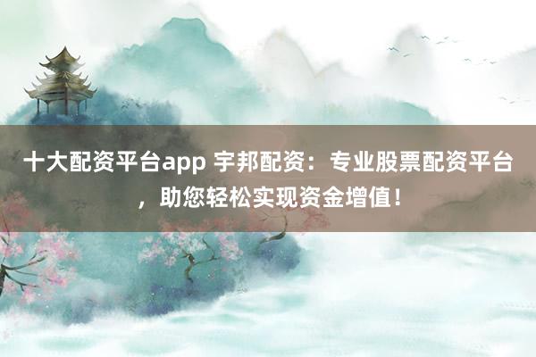 十大配资平台app 宇邦配资：专业股票配资平台，助您轻松实现资金增值！