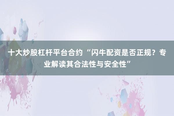 十大炒股杠杆平台合约 “闪牛配资是否正规？专业解读其合法性与安全性”