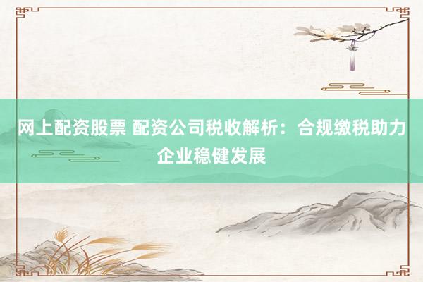 网上配资股票 配资公司税收解析：合规缴税助力企业稳健发展