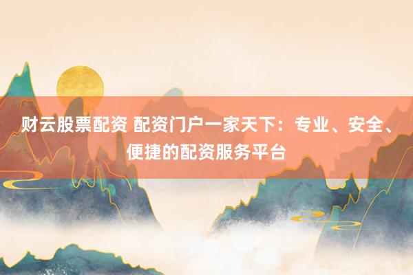 财云股票配资 配资门户一家天下：专业、安全、便捷的配资服务平台