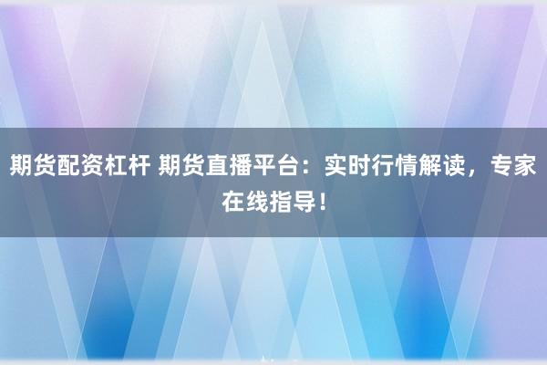 期货配资杠杆 期货直播平台：实时行情解读，专家在线指导！