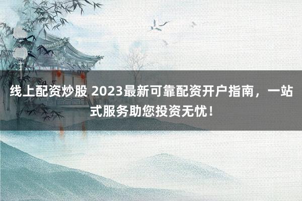 线上配资炒股 2023最新可靠配资开户指南，一站式服务助您投资无忧！