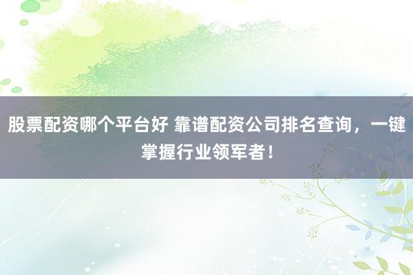 股票配资哪个平台好 靠谱配资公司排名查询，一键掌握行业领军者！