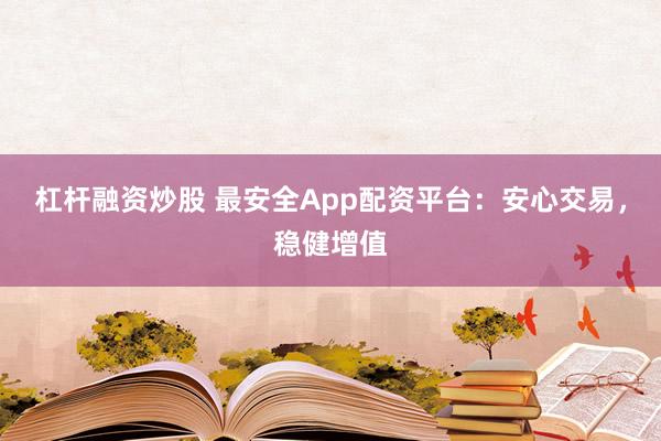杠杆融资炒股 最安全App配资平台：安心交易，稳健增值