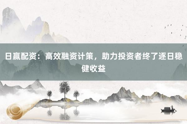 日赢配资：高效融资计策，助力投资者终了逐日稳健收益