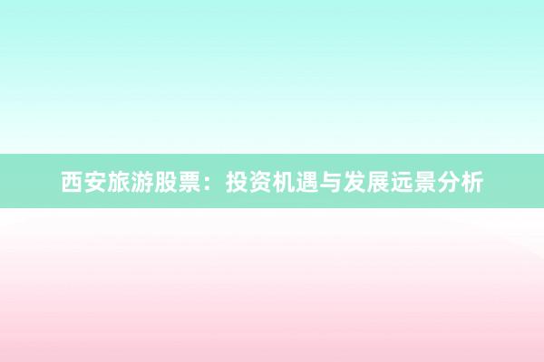 西安旅游股票：投资机遇与发展远景分析