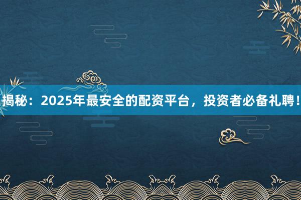 揭秘：2025年最安全的配资平台，投资者必备礼聘！
